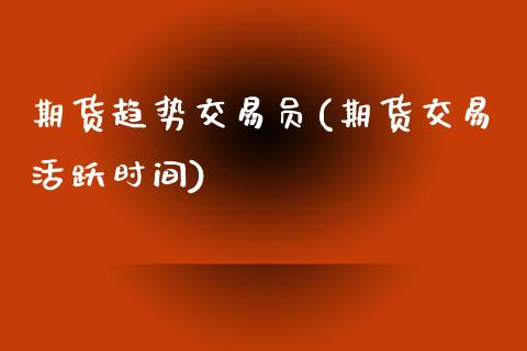 期货趋势交易员(期货交易活跃时间)_https://gjqh.wpmee.com_国际期货_第1张