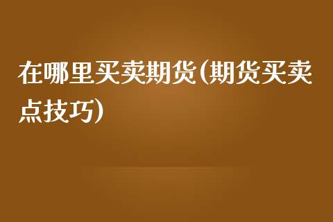 在哪里买卖期货(期货买卖点技巧)_https://gjqh.wpmee.com_国际期货_第1张