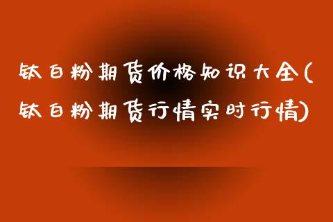 钛白粉期货价格知识大全(钛白粉期货行情实时行情)_https://gjqh.wpmee.com_国际期货_第1张