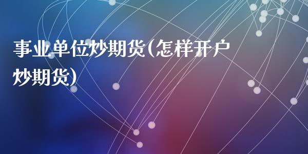 事业单位炒期货(怎样开户炒期货)_https://gjqh.wpmee.com_国际期货_第1张