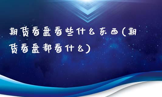 期货看盘看些什么东西(期货看盘都看什么)_https://gjqh.wpmee.com_期货百科_第1张