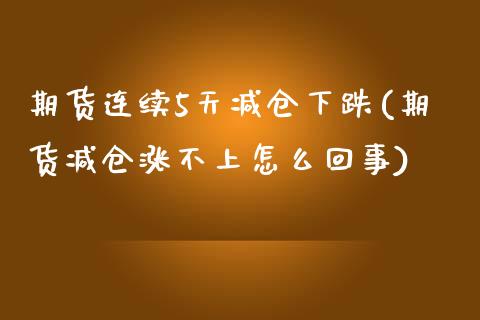 期货连续5天减仓下跌(期货减仓涨不上怎么回事)_https://gjqh.wpmee.com_期货百科_第1张