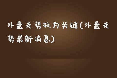 外盘走势较为关键(外盘走势最新消息)_https://gjqh.wpmee.com_期货平台_第1张