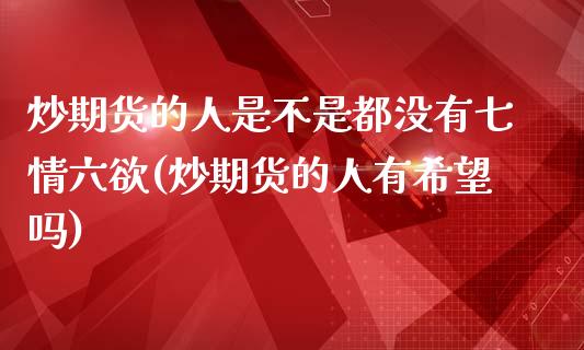 炒期货的人是不是都没有七情六欲(炒期货的人有希望吗)_https://gjqh.wpmee.com_期货平台_第1张