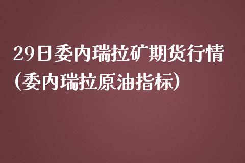 29日委内瑞拉矿期货行情(委内瑞拉原油指标)_https://gjqh.wpmee.com_期货开户_第1张