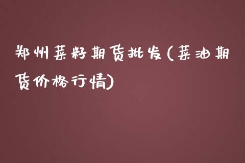 郑州菜籽期货批发(菜油期货价格行情)_https://gjqh.wpmee.com_期货百科_第1张