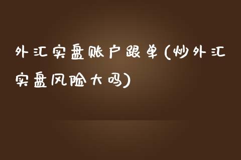 外汇实盘账户跟单(炒外汇实盘风险大吗)_https://gjqh.wpmee.com_期货新闻_第1张