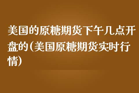 美国的原糖期货下午几点开盘的(美国原糖期货实时行情)_https://gjqh.wpmee.com_期货百科_第1张