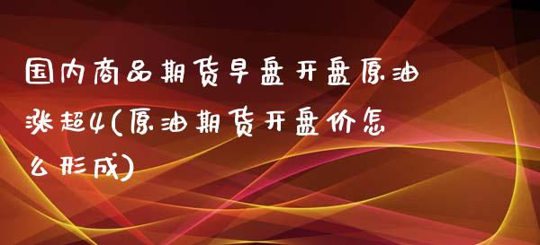 国内商品期货早盘开盘原油涨超4(原油期货开盘价怎么形成)_https://gjqh.wpmee.com_期货平台_第1张