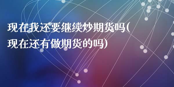 现在我还要继续炒期货吗(现在还有做期货的吗)_https://gjqh.wpmee.com_期货百科_第1张