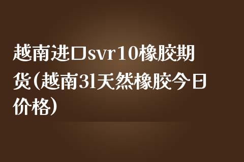 越南进口svr10橡胶期货(越南3l天然橡胶今日价格)_https://gjqh.wpmee.com_期货百科_第1张