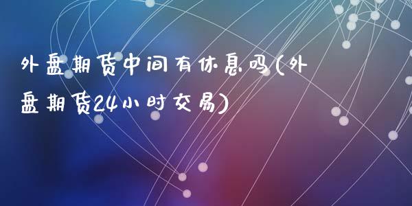 外盘期货中间有休息吗(外盘期货24小时交易)_https://gjqh.wpmee.com_期货平台_第1张