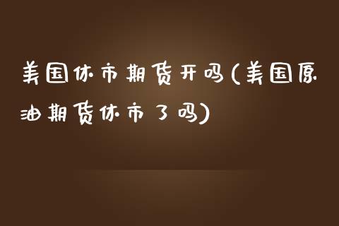 美国休市期货开吗(美国原油期货休市了吗)_https://gjqh.wpmee.com_国际期货_第1张