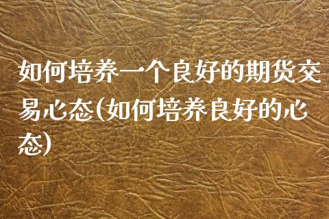 如何培养一个良好的期货交易心态(如何培养良好的心态)_https://gjqh.wpmee.com_期货百科_第1张