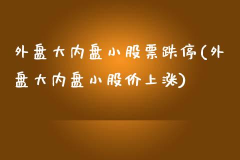 外盘大内盘小股票跌停(外盘大内盘小股价上涨)_https://gjqh.wpmee.com_期货开户_第1张