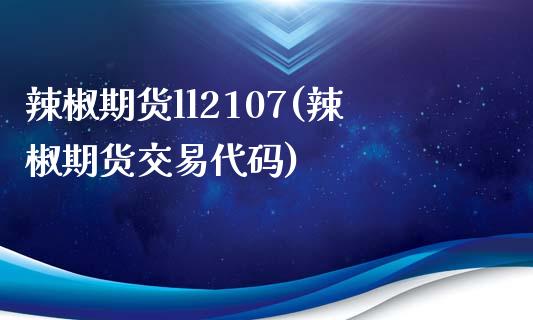 辣椒期货ll2107(辣椒期货交易代码)_https://gjqh.wpmee.com_期货平台_第1张