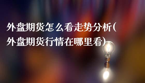 外盘期货怎么看走势分析(外盘期货行情在哪里看)_https://gjqh.wpmee.com_期货百科_第1张