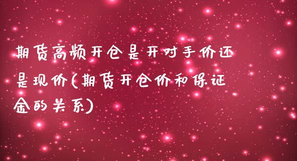 期货高频开仓是开对手价还是现价(期货开仓价和保证金的关系)_https://gjqh.wpmee.com_期货新闻_第1张