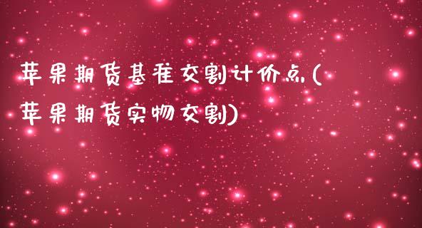 苹果期货基准交割计价点(苹果期货实物交割)_https://gjqh.wpmee.com_国际期货_第1张