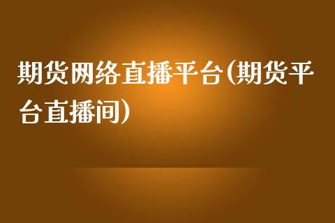 期货网络直播平台(期货平台直播间)_https://gjqh.wpmee.com_期货平台_第1张