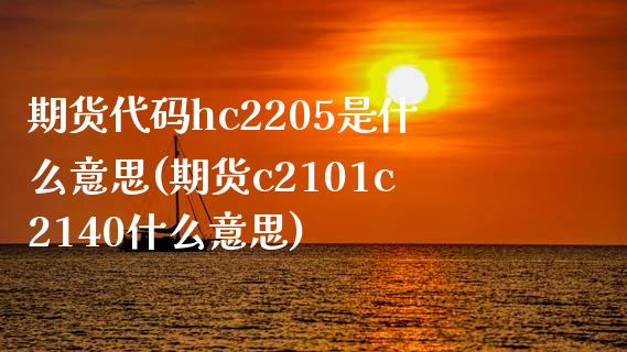 期货代码hc2205是什么意思(期货c2101c2140什么意思)_https://gjqh.wpmee.com_期货百科_第1张