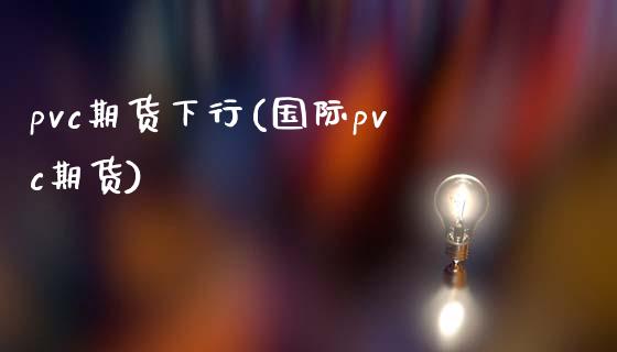 pvc期货下行(国际pvc期货)_https://gjqh.wpmee.com_期货新闻_第1张