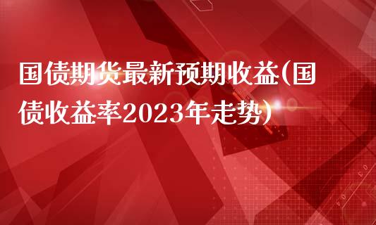 国债期货最新预期收益(国债收益率2023年走势)_https://gjqh.wpmee.com_期货平台_第1张