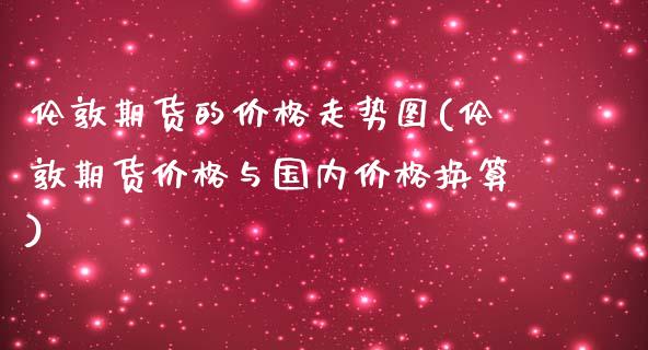 伦敦期货的价格走势图(伦敦期货价格与国内价格换算)_https://gjqh.wpmee.com_国际期货_第1张