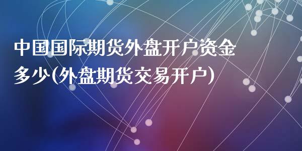 中国国际期货外盘开户资金多少(外盘期货交易开户)_https://gjqh.wpmee.com_期货开户_第1张