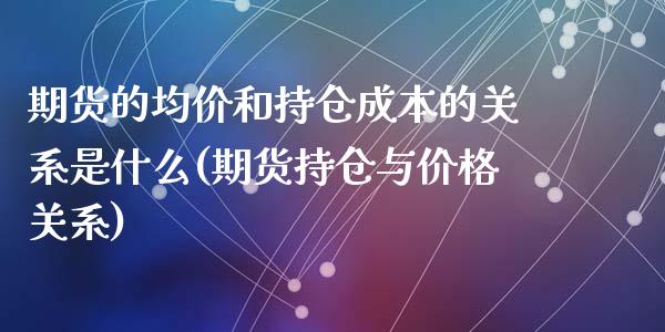 期货的均价和持仓成本的关系是什么(期货持仓与价格关系)_https://gjqh.wpmee.com_期货新闻_第1张