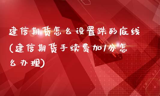 建信期货怎么设置跌的底线(建信期货手续费加1分怎么办理)_https://gjqh.wpmee.com_期货平台_第1张