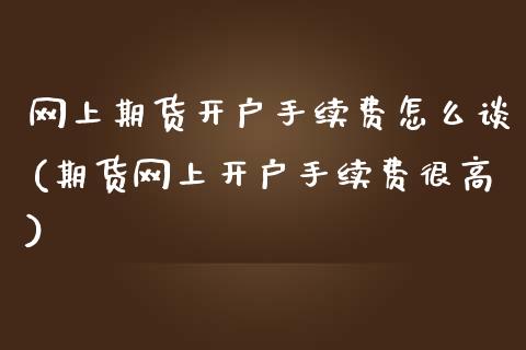 网上期货开户手续费怎么谈(期货网上开户手续费很高)_https://gjqh.wpmee.com_期货新闻_第1张