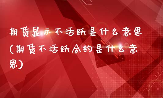 期货显示不活跃是什么意思(期货不活跃合约是什么意思)_https://gjqh.wpmee.com_期货新闻_第1张