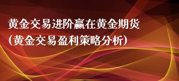 黄金交易进阶赢在黄金期货(黄金交易盈利策略分析)_https://gjqh.wpmee.com_期货开户_第1张