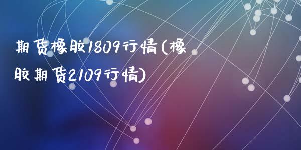 期货橡胶1809行情(橡胶期货2109行情)_https://gjqh.wpmee.com_期货新闻_第1张