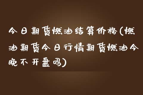 今日期货燃油结算价格(燃油期货今日行情期货燃油今晚不开盘吗)_https://gjqh.wpmee.com_期货新闻_第1张