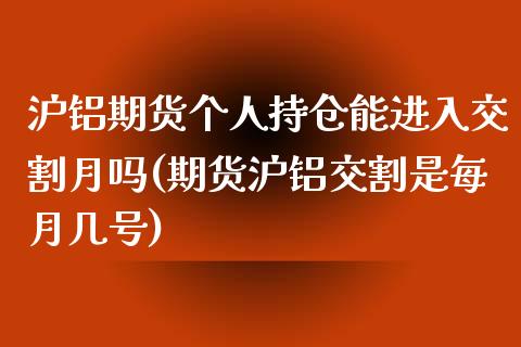 沪铝期货个人持仓能进入交割月吗(期货沪铝交割是每月几号)_https://gjqh.wpmee.com_国际期货_第1张