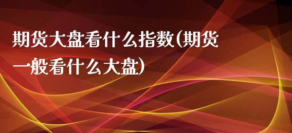 期货大盘看什么指数(期货一般看什么大盘)_https://gjqh.wpmee.com_期货百科_第1张