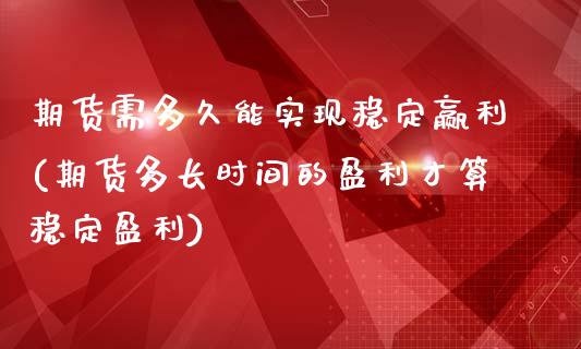 期货需多久能实现稳定赢利(期货多长时间的盈利才算稳定盈利)_https://gjqh.wpmee.com_期货百科_第1张