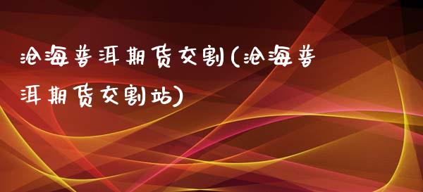 沧海普洱期货交割(沧海普洱期货交割站)_https://gjqh.wpmee.com_期货平台_第1张