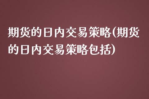 期货的日内交易策略(期货的日内交易策略包括)_https://gjqh.wpmee.com_期货百科_第1张