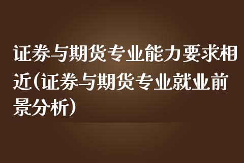 证券与期货专业能力要求相近(证券与期货专业就业前景分析)_https://gjqh.wpmee.com_国际期货_第1张