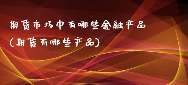 期货市场中有哪些金融产品(期货有哪些产品)_https://gjqh.wpmee.com_期货新闻_第1张