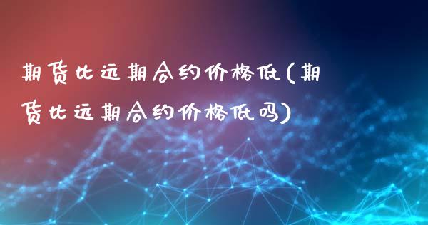 期货比远期合约价格低(期货比远期合约价格低吗)_https://gjqh.wpmee.com_期货新闻_第1张