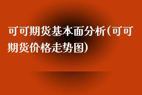 可可期货基本面分析(可可期货价格走势图)_https://gjqh.wpmee.com_期货开户_第1张