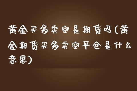 黄金买多卖空是期货吗(黄金期货买多卖空平仓是什么意思)_https://gjqh.wpmee.com_期货百科_第1张