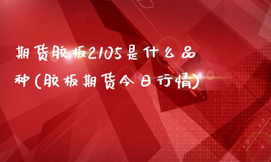 期货胶板2105是什么品种(胶板期货今日行情)_https://gjqh.wpmee.com_期货平台_第1张