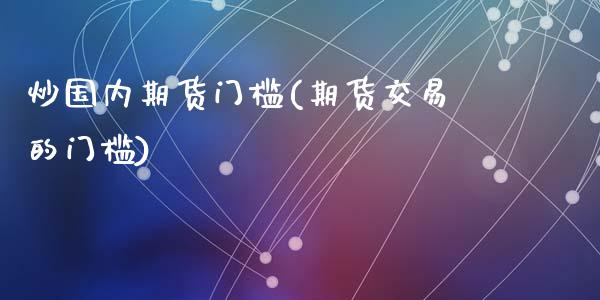 炒国内期货门槛(期货交易的门槛)_https://gjqh.wpmee.com_期货新闻_第1张