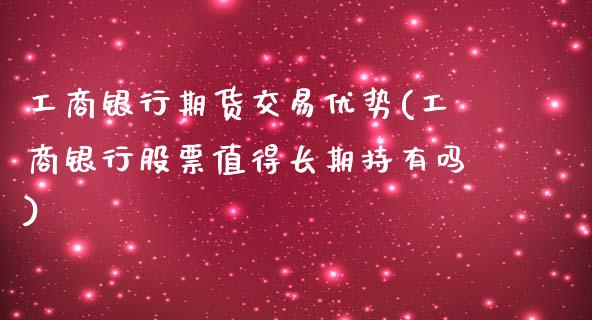 工商银行期货交易优势(工商银行股票值得长期持有吗)_https://gjqh.wpmee.com_期货开户_第1张