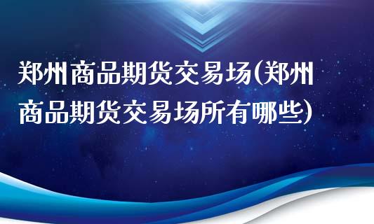 郑州商品期货交易场(郑州商品期货交易场所有哪些)_https://gjqh.wpmee.com_期货新闻_第1张